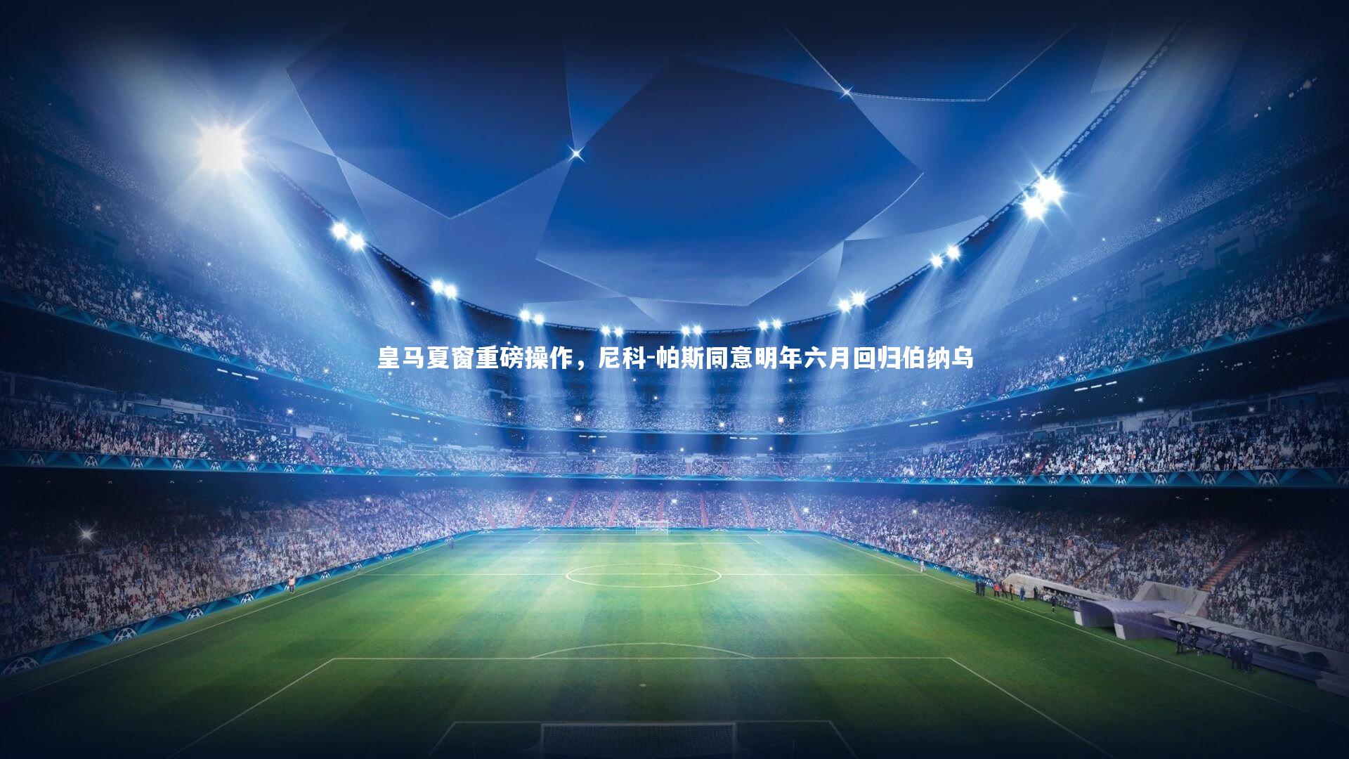 皇马夏窗重磅操作，尼科-帕斯同意明年六月回归伯纳乌