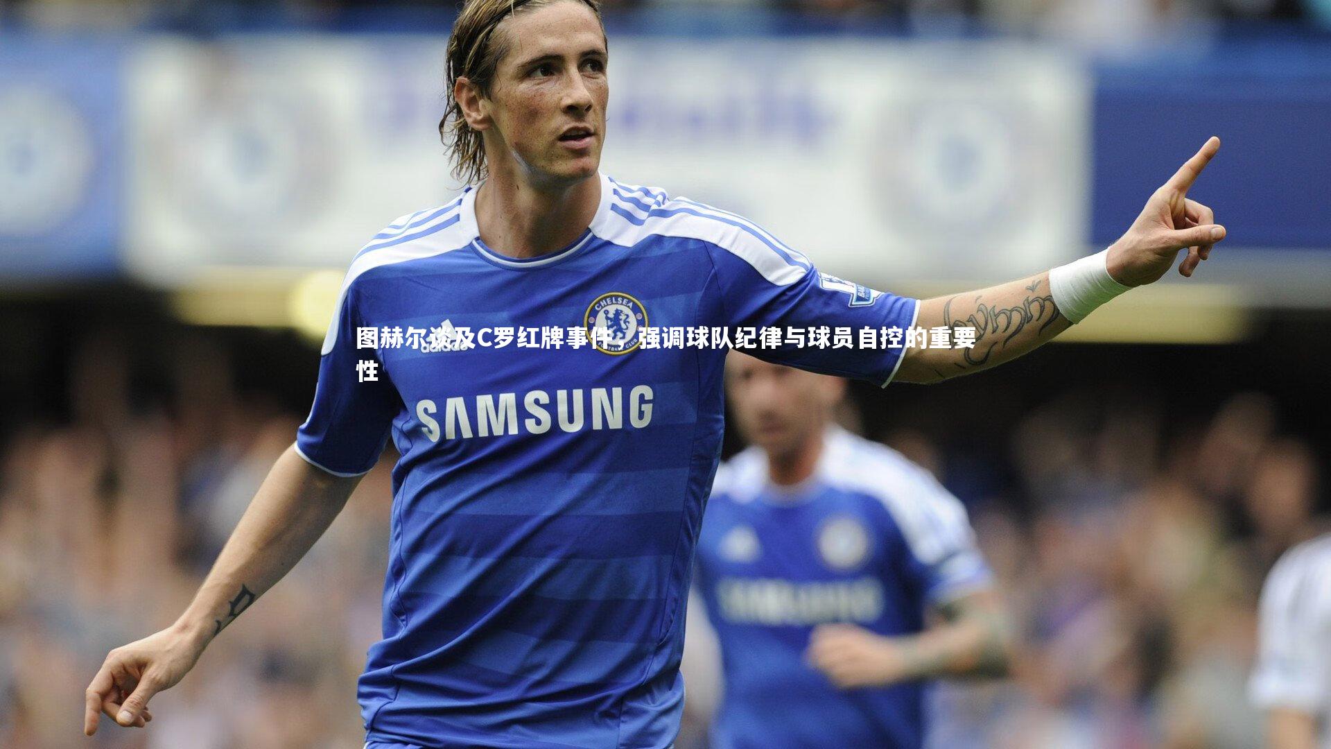 图赫尔谈及C罗红牌事件，强调球队纪律与球员自控的重要性