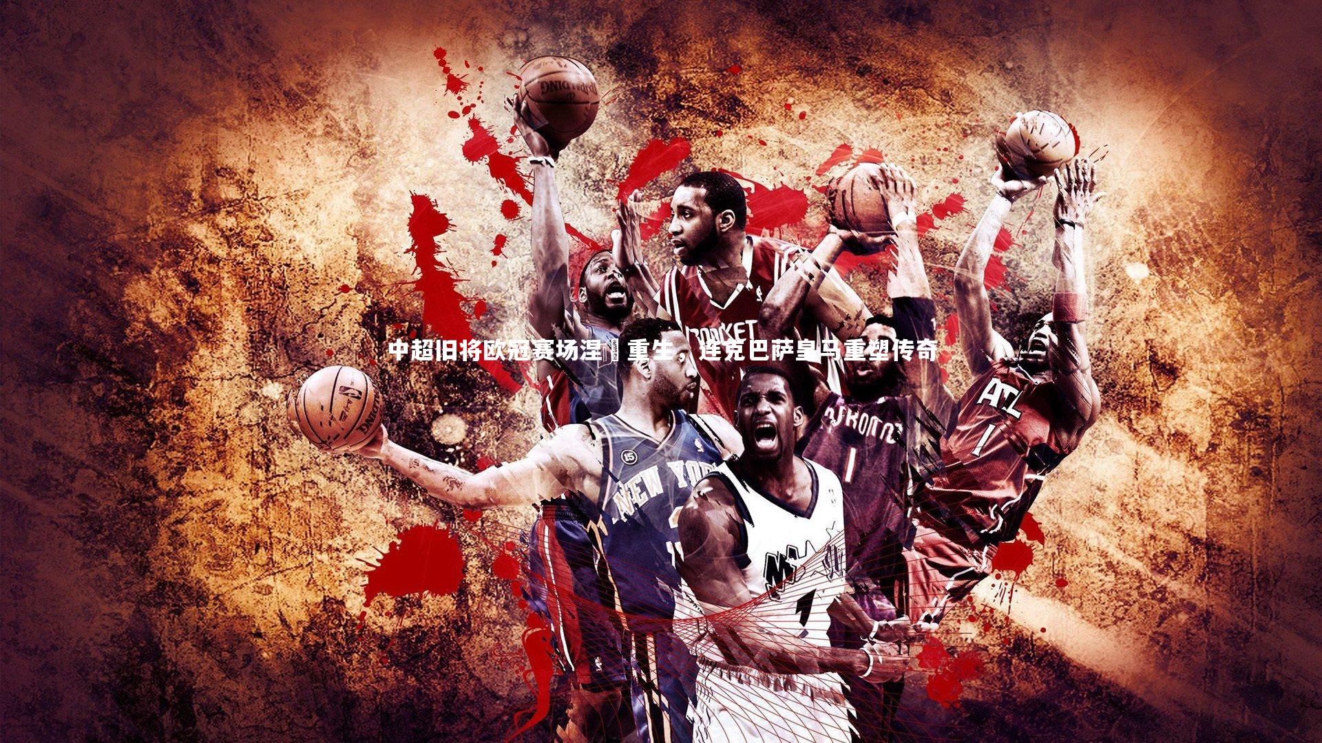 中超旧将欧冠赛场涅槃重生，连克巴萨皇马重塑传奇