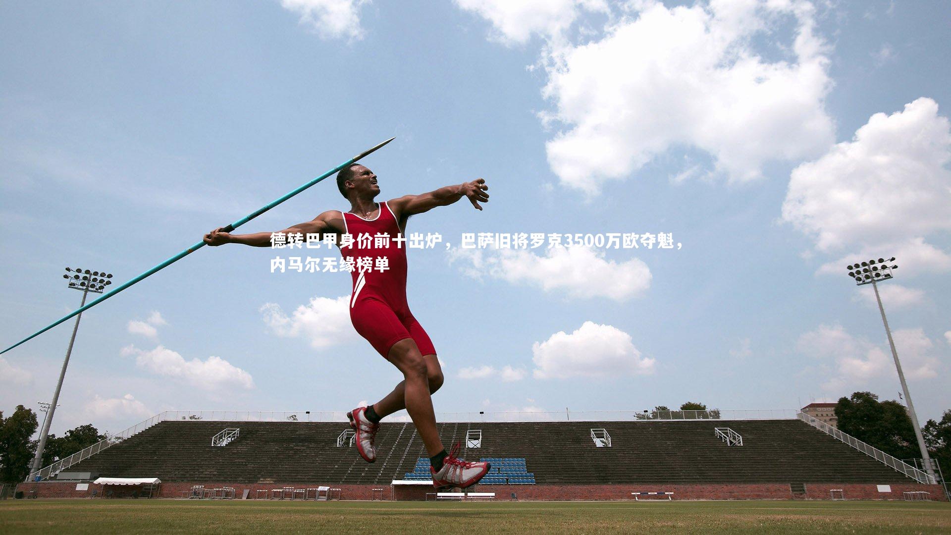 德转巴甲身价前十出炉，巴萨旧将罗克3500万欧夺魁，内马尔无缘榜单