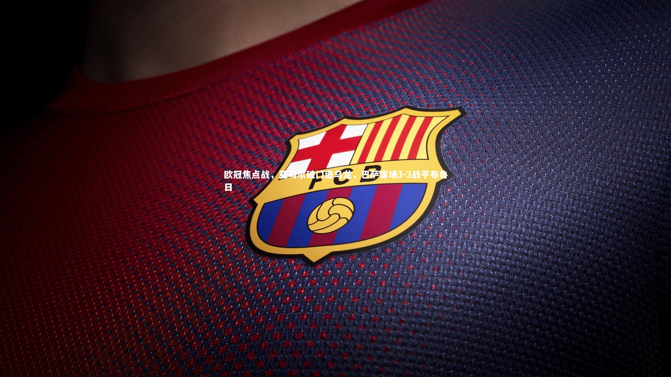 球王会官网-欧冠焦点战，亚马尔破门造乌龙，巴萨客场3-3战平布鲁日